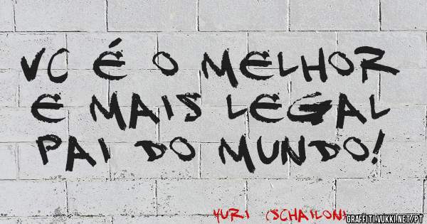 Vc é o melhor e mais legal pai do mundo!