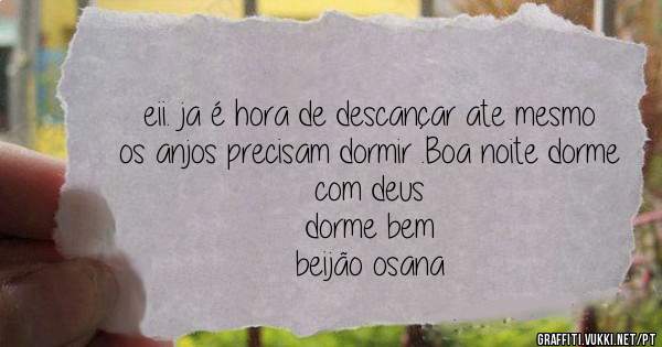 eii. ja é hora de descançar ate mesmo os anjos precisam dormir .Boa noite dorme com deus 
dorme bem 
beijão osana
