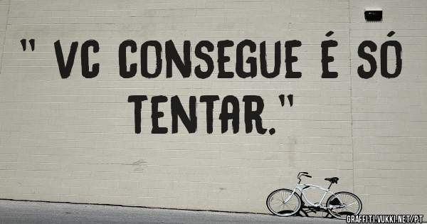'' vc consegue é só tentar.''
