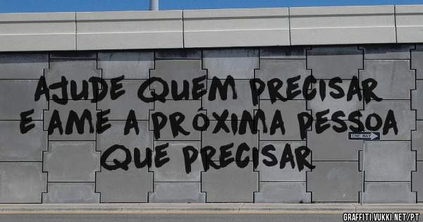 ajude quem precisar e ame a próxima pessoa que precisar