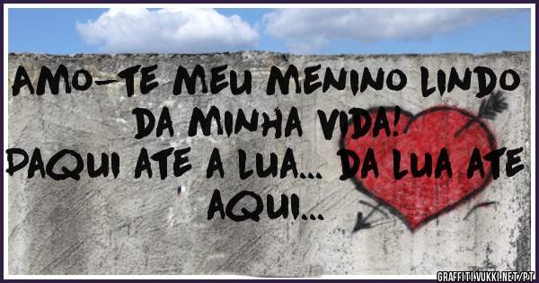Amo-te meu menino lindo da minha vida! 
Daqui ate a lua... da lua ate aqui...
