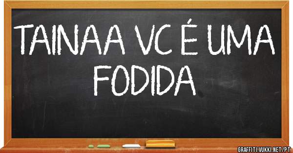 TAINAA VC É UMA FODIDA