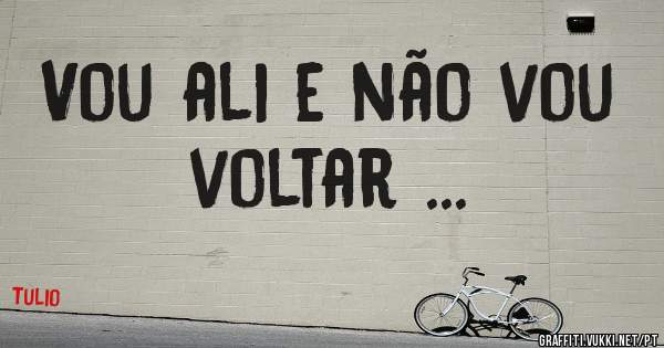 Vou ali e não vou voltar ...