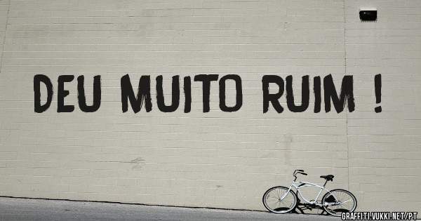 DEU MUITO RUIM !