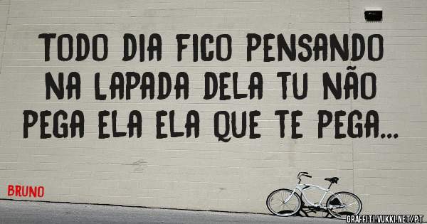 Todo dia fico pensando na Lapada dela tu não pega ela ela que te pega...
