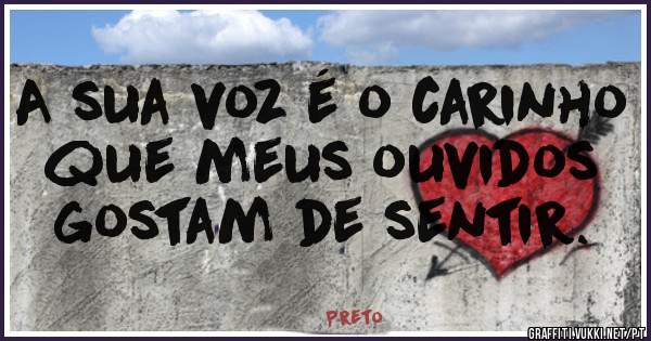 A sua voz é o carinho que meus ouvidos gostam de sentir.