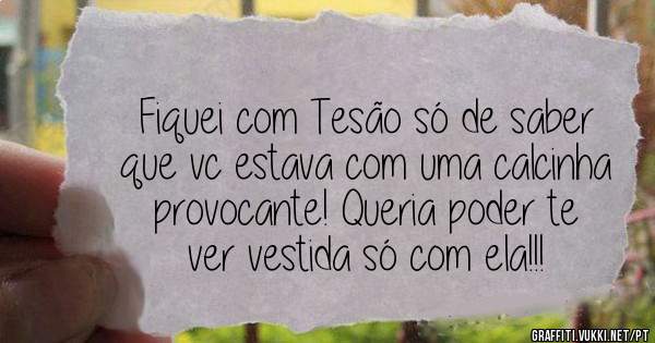 Fiquei com Tesão só de saber que vc estava com uma calcinha provocante! Queria poder te ver vestida só com ela!!!