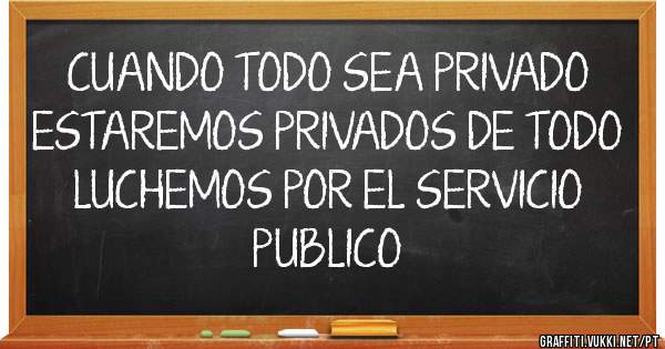 CUANDO TODO SEA PRIVADO  ESTAREMOS PRIVADOS DE TODO       LUCHEMOS POR EL SERVICIO PUBLICO