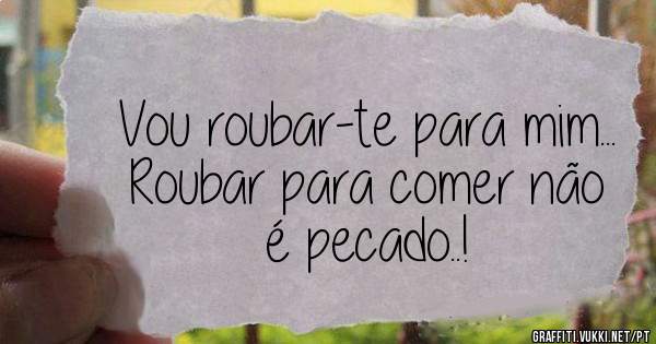 Vou roubar-te para mim... Roubar para comer não é pecado..! 