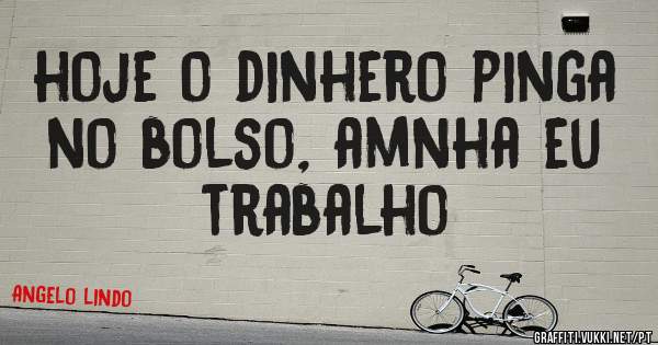 hoje o dinhero pinga no bolso, amnha eu trabalho
