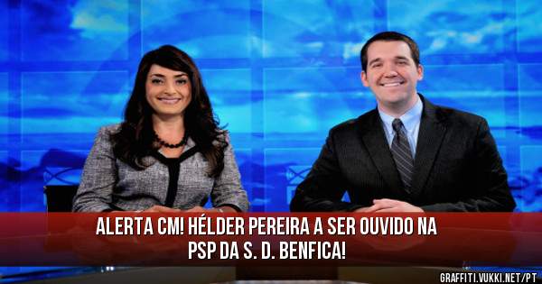 Alerta CM! Hélder Pereira a ser ouvido na PSP da S. D. Benfica!