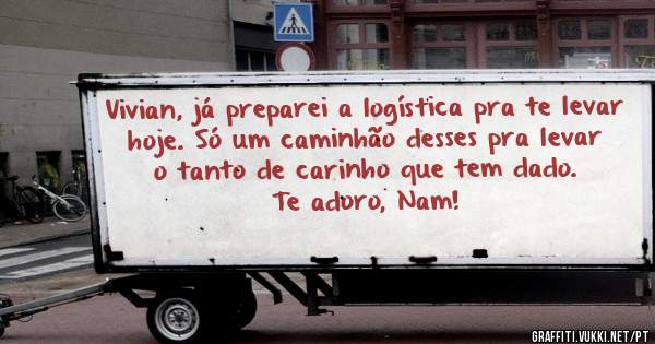 Vivian, já preparei a logística pra te levar hoje. Só um caminhão desses pra levar o tanto de carinho que tem dado. 
Te adoro, Nam! 