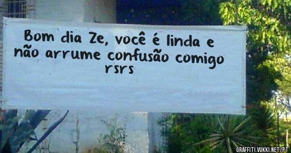 Bom dia Ze, você é linda e não arrume confusão comigo rsrs