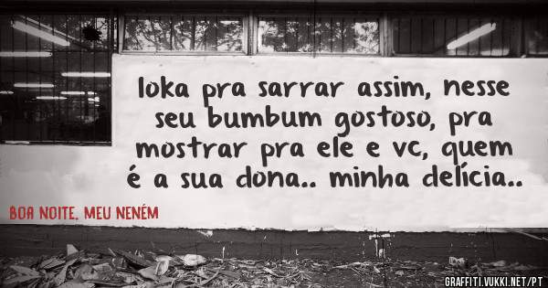loka pra sarrar assim, nesse seu bumbum gostoso, pra mostrar pra ele e vc, quem é a sua dona.. minha delícia..