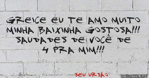 Greice eu Te Amo Muito Minha Baixinha Gostosa!!! 
Saudades de você de 4 pra mim!!!