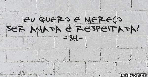 Eu quero e mereço ser amada e respeitada!

-SH-