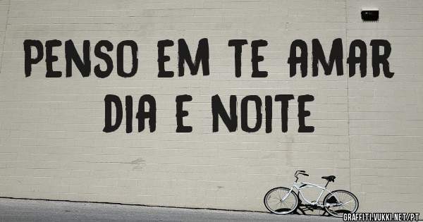 Penso em te amar dia e noite 