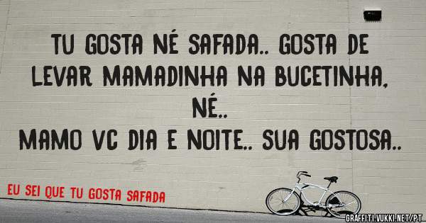 tu gosta né safada.. gosta de levar mamadinha na bucetinha, né..
mamo vc dia e noite.. sua gostosa..
