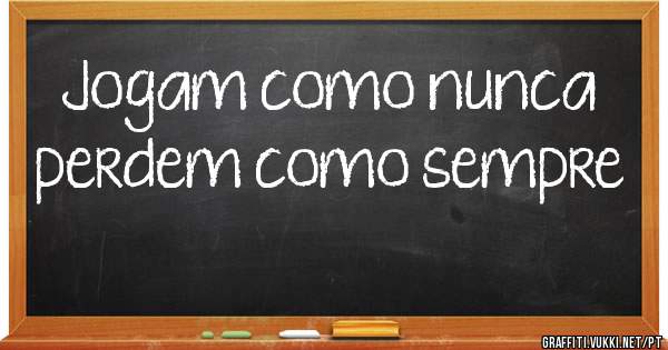 Jogam como nunca perdem como sempre