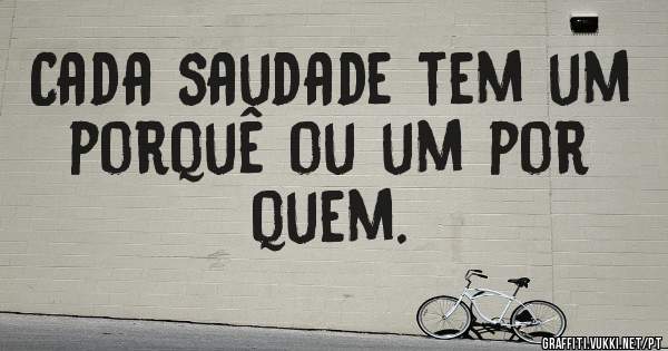 Cada saudade tem um porquê ou um por quem.