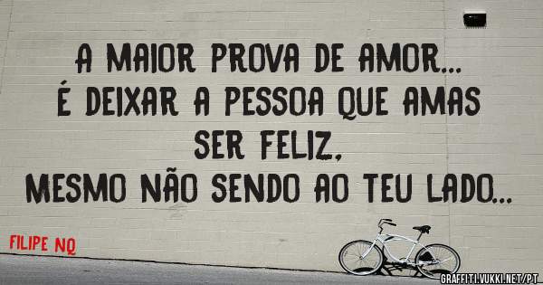 A maior prova de amor...
É deixar a pessoa que amas ser feliz,
Mesmo não sendo ao teu lado...