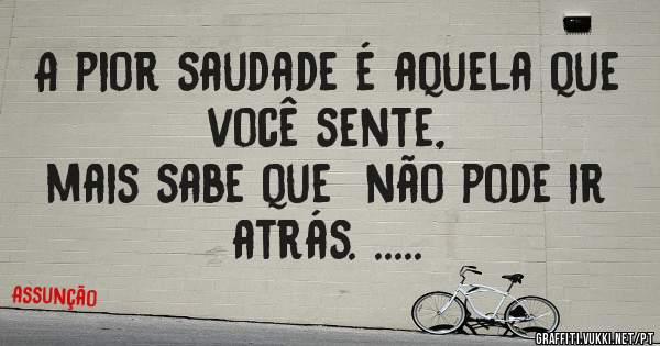 A pior saudade é aquela que você sente,
mais sabe que  não pode ir atrás. .....