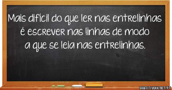 Mais difícil do que ler nas entrelinhas é escrever nas linhas de modo a que se leia nas entrelinhas.
