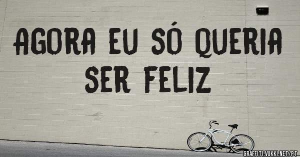 Agora eu só queria ser feliz