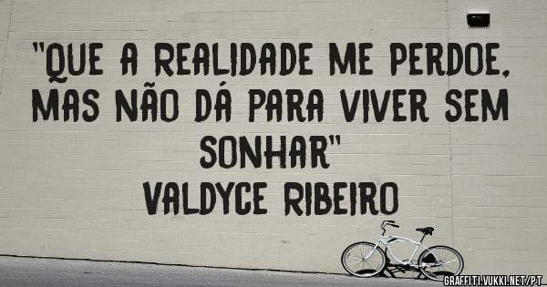 ''Que a Realidade me Perdoe, mas não dá para viver sem sonhar''
Valdyce Ribeiro