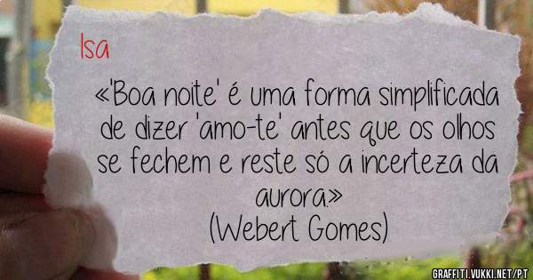 «'Boa noite' é uma forma simplificada de dizer 'amo-te' antes que os olhos se fechem e reste só a incerteza da aurora.»
(Webert Gomes)
