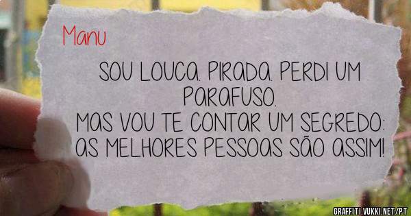 SOU LOUCA. PIRADA. PERDI UM PARAFUSO.
MAS VOU TE CONTAR UM SEGREDO: AS MELHORES PESSOAS SÃO ASSIM!