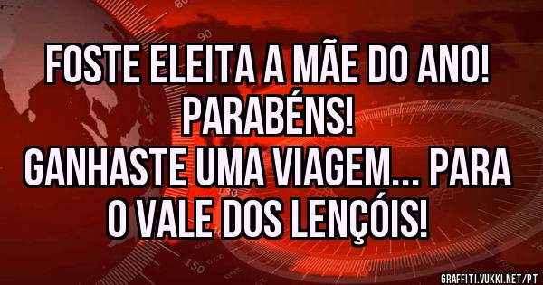 Foste eleita a mãe do ano! Parabéns!
 Ganhaste uma viagem... Para o vale dos lençóis! 
