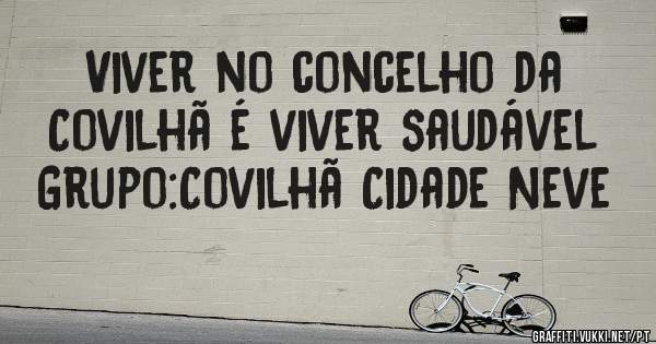 Viver no concelho da Covilhã é viver saudável 
Grupo:Covilhã Cidade Neve