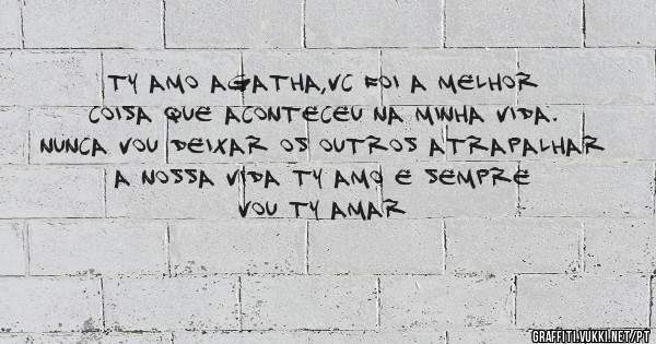 Ty amo Agatha,vc foi a melhor coisa que aconteceu na minha vida.
Nunca vou deixar os outros atrapalhar a nossa vida ty amo e sempre vou ty amar 