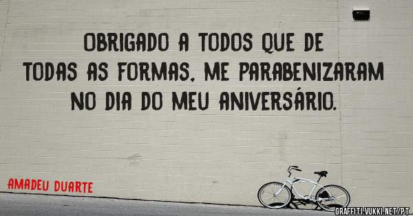 Obrigado a todos que de todas as formas, me parabenizaram no dia do meu aniversário.