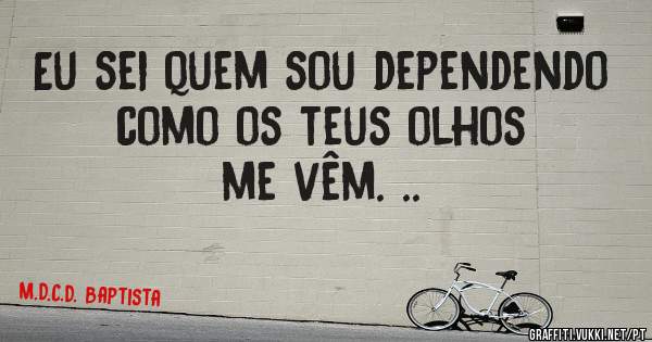 Eu sei quem sou dependendo como os teus olhos  me vêm. ..