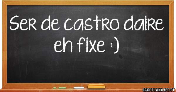 Ser de castro daire eh fixe :)