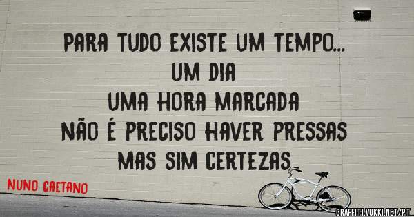 Para tudo existe um tempo...
um dia
uma hora marcada
não é preciso haver pressas 
mas sim certezas