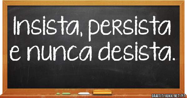 Insista, persista e nunca desista.