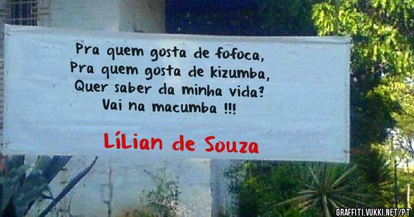 Pra quem gosta de fofoca,
Pra quem gosta de kizumba,
Quer saber da minha vida?
Vai na macumba !!!