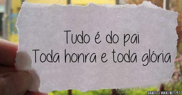 Tudo é do pai
Toda honra e toda glória 