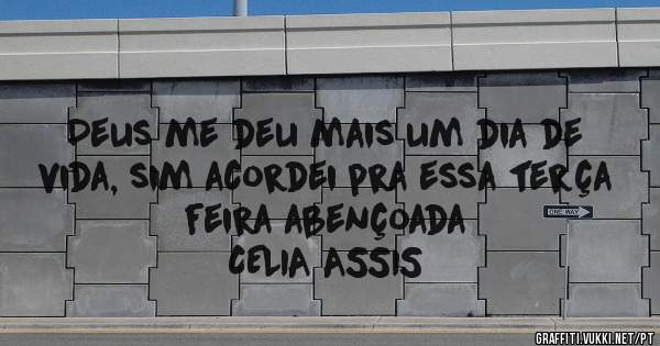Deus me deu mais um dia de vida, sim acordei pra essa terça feira abençoada
       CELIA ASSIS  