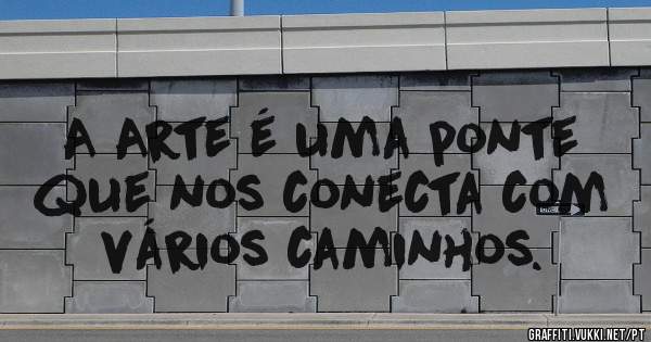A Arte é uma ponte que nos conecta com vários caminhos.
