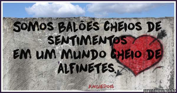     Somos balões cheios de sentimentos 
    em um mundo cheio de alfinetes.

