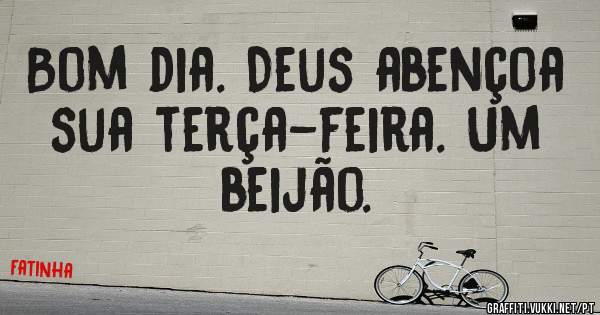 Bom dia. Deus abençoa sua terça-feira. Um beijão. 