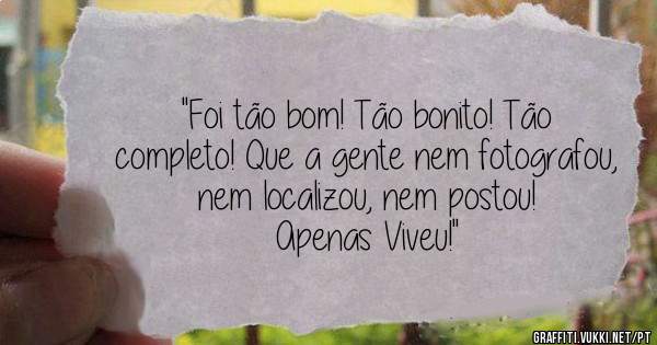 ''Foi tão bom! Tão bonito! Tão completo! Que a gente nem fotografou, nem localizou, nem postou!
Apenas Viveu!'' 