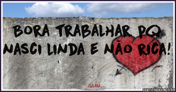 Bora trabalhar pq nasci linda e não rica! 