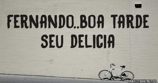 Fernando..boa tarde seu delicia