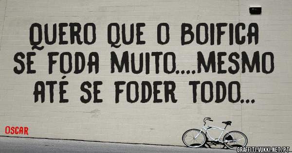 Quero que o Boifica se foda muito....mesmo até se foder todo...