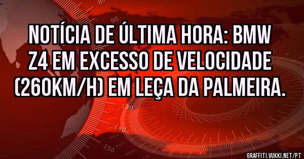 Notícia de última hora: BMW Z4 em excesso de velocidade (260km/h) em Leça da Palmeira.